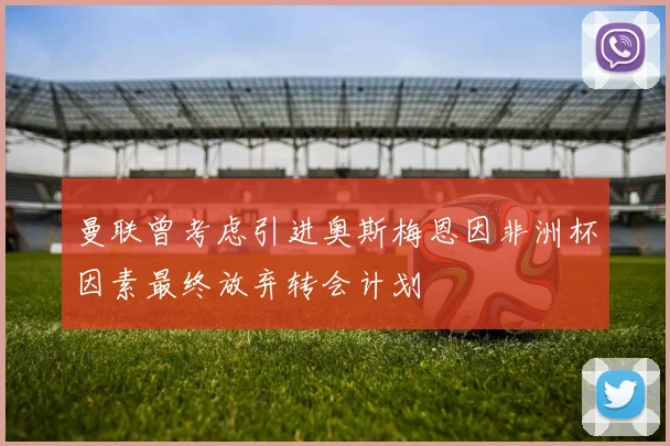 曼联曾考虑引进奥斯梅恩因非洲杯因素最终放弃转会计划