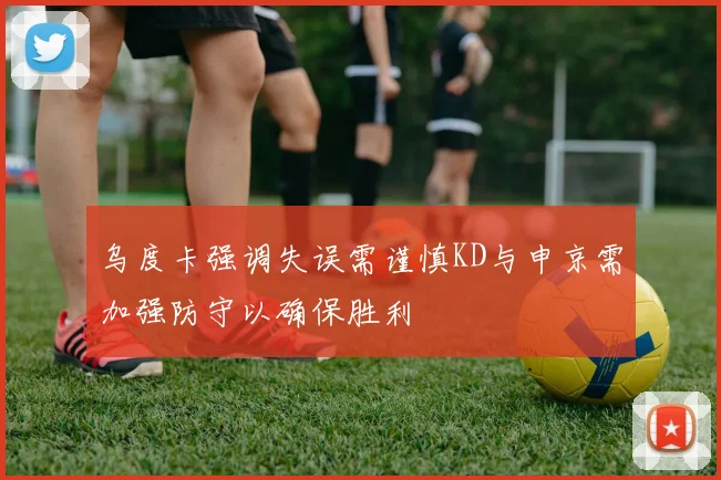 乌度卡强调失误需谨慎KD与申京需加强防守以确保胜利
