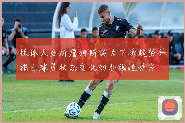 媒体人分析詹姆斯实力下滑趋势并指出球员状态变化的非线性特点