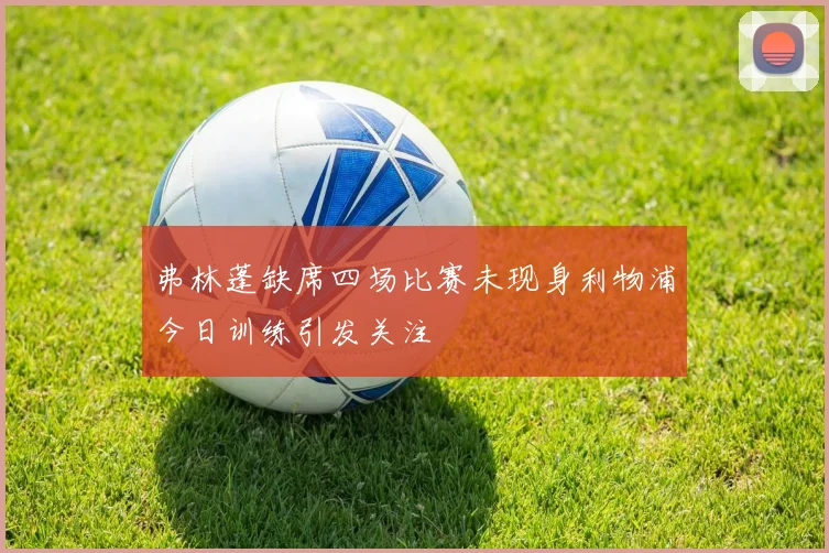 弗林蓬缺席四场比赛未现身利物浦今日训练引发关注