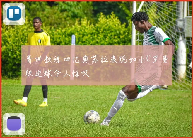 青训教练回忆奥苏拉表现如小C罗曼联进球令人惊叹