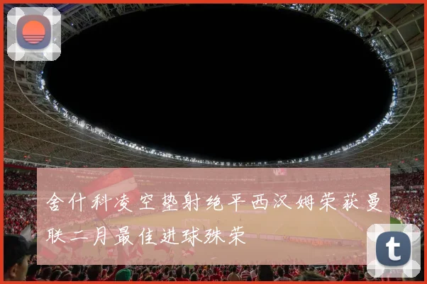 舍什科凌空垫射绝平西汉姆荣获曼联二月最佳进球殊荣