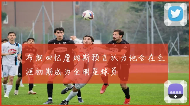 布朗回忆詹姆斯预言认为他会在生涯初期成为全明星球员