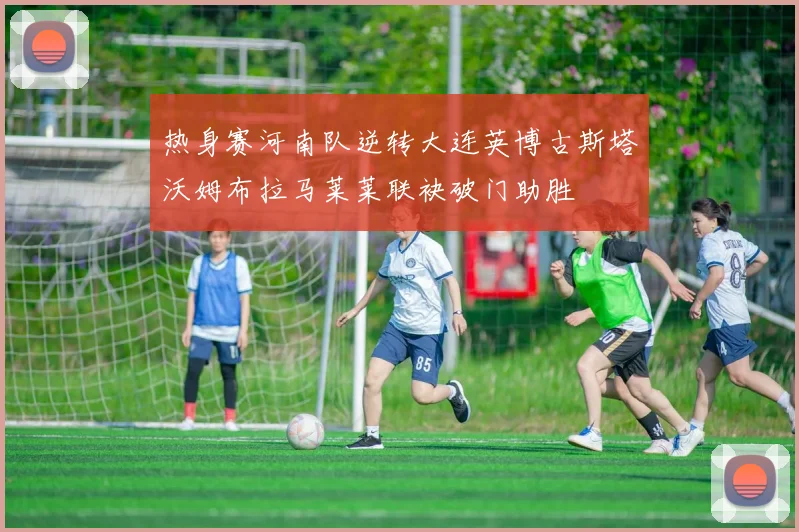 热身赛河南队逆转大连英博古斯塔沃姆布拉马莱莱联袂破门助胜