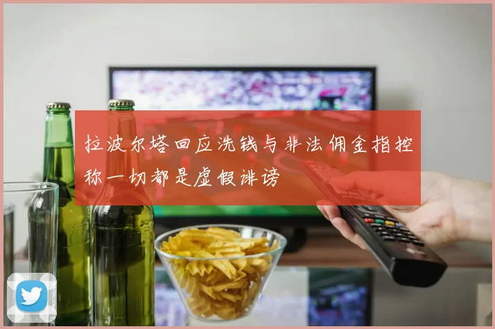 拉波尔塔回应洗钱与非法佣金指控称一切都是虚假诽谤