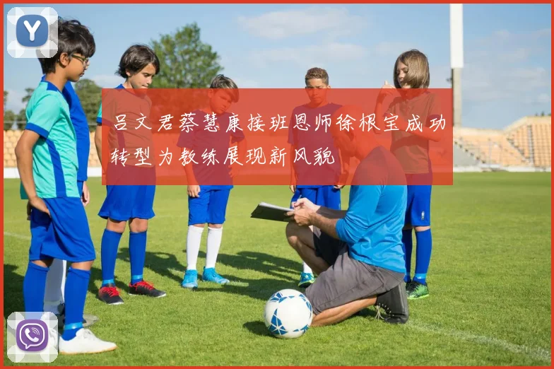 吕文君蔡慧康接班恩师徐根宝成功转型为教练展现新风貌