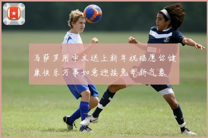 马萨罗用中文送上新年祝福愿你健康快乐万事如意迎接兔年新气象